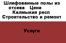 Шлифованные полы из отсева › Цена ­ 600 - Калмыкия респ. Строительство и ремонт » Услуги   